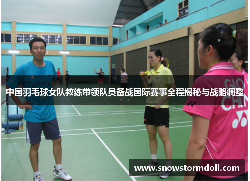 中国羽毛球女队教练带领队员备战国际赛事全程揭秘与战略调整