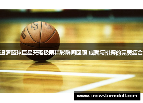 追梦篮球巨星突破极限精彩瞬间回顾 成就与拼搏的完美结合