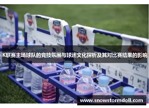 K联赛主场球队的竞技氛围与球迷文化探析及其对比赛结果的影响