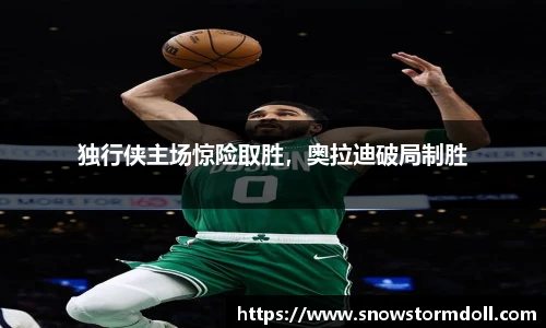 独行侠主场惊险取胜，奥拉迪破局制胜