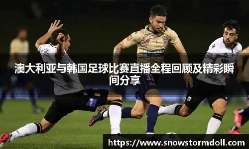 澳大利亚与韩国足球比赛直播全程回顾及精彩瞬间分享