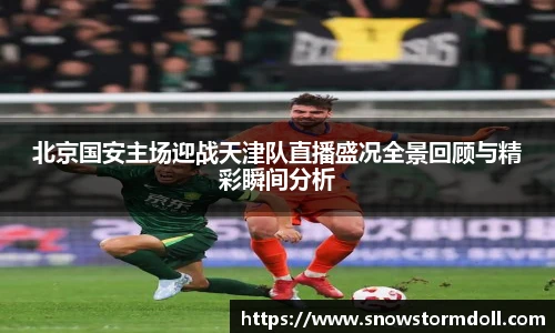 北京国安主场迎战天津队直播盛况全景回顾与精彩瞬间分析